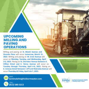 Upcoming Milling and Paving Operations
Milling and paving on N. Miami Avenue and Osceola Place will occur tomorrow, March 31, 2023.
Milling and paving on W. Crest Avenue will occur on Monday, Tuesday and Wednesday, April 3-5, 2023.
Paving on N. Cherokee Avenue between E. Clifton Street and E. Henry Avenue will occur on Tuesday through Thursday, April 4-6, 2023.
Paving on E. Caracas Street between I-275 and Nebraska Avenue will occur Thursday & Friday, April 6 & 7, 2023.