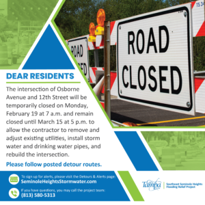 Dear Residents, The intersection of Osborne Avenue and 12th Street will be temporarily closed on Monday, February 19 at 7 a.m. and remain closed until March 15 at 5 p.m. to allow the contractor to remove and adjust existing utilities, install storm water and
drinking
water
pipes
, and rebuild the intersection. Please
follow
posted detour routes.