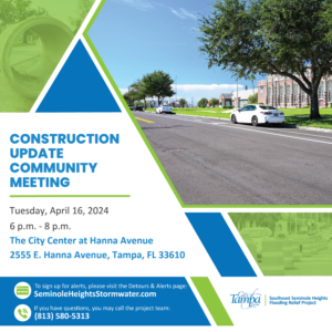Reminder: Construction Update Community Meeting - Tuesday, April 16, 2024, 6-8 p.m. The City Center at Hanna Avenue, 2555 E. Hanna Avenue, Tampa, FL 33610. Project website: www.SeminoleHeightsStormwater.com; 813-580-5313