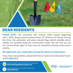 Dear Residents,

Please note: The contractor will conduct utility locates beginning July 1, 2024, along Louisiana Avenue from 13th Street to 15th Street.  During this time, the contractor will place colored flags (which identify where utilities are located) along the construction route. We ask that you do not remove these signs as they must be maintained during construction activity. 

We appreciate your cooperation during this phase of construction. 

If you have any questions, please feel free to reach out to the project team at 813-580-5313.
